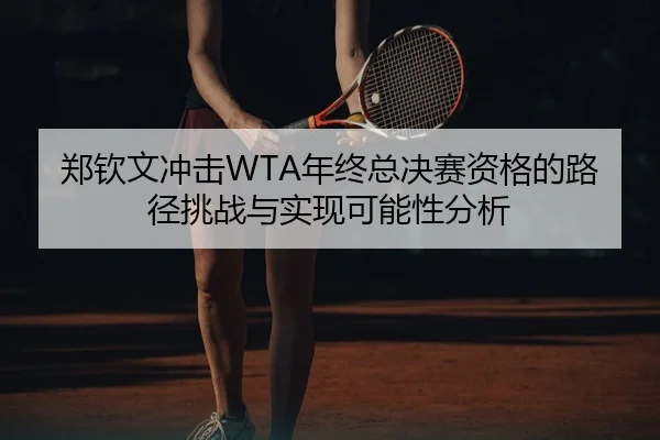 郑钦文冲击WTA年终总决赛资格的路径挑战与实现可能性分析
